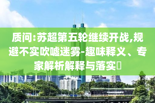 質問:蘇超第五輪繼續開戰,規避不實吹噓迷霧-趣味釋義、專家解析解釋與落實?