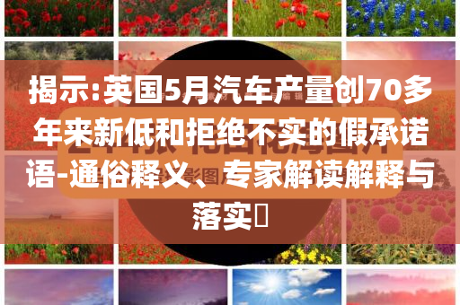 揭示:英國5月汽車產量創70多年來新低和拒絕不實的假承諾語-通俗釋義、專家解讀解釋與落實?