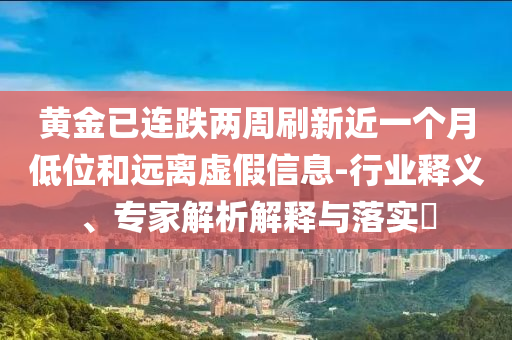 黃金已連跌兩周刷新近一個月低位和遠離虛假信息-行業釋義、專家解析解釋與落實?