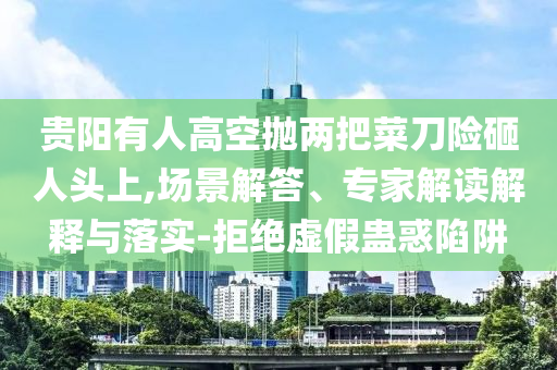 貴陽有人高空拋兩把菜刀險砸人頭上,場景解答、專家解讀解釋與落實-拒絕虛假蠱惑陷阱