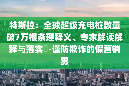 特斯拉：全球超級充電樁數量破7萬根條理釋義、專家解讀解釋與落實?-謹防欺詐的假營銷霧
