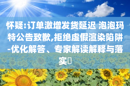 懷疑:訂單激增發貨延遲 泡泡瑪特公告致歉,拒絕虛假渲染陷阱-優化解答、專家解讀解釋與落實?