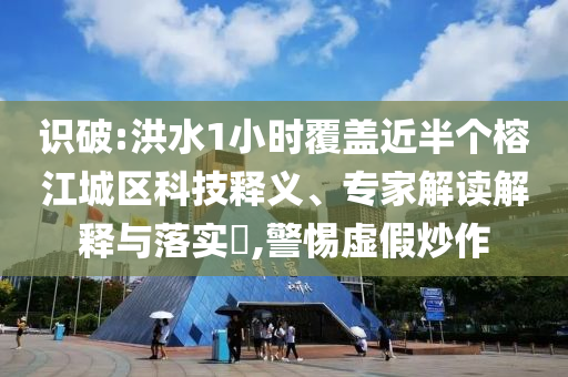 識破:洪水1小時覆蓋近半個榕江城區科技釋義、專家解讀解釋與落實?,警惕虛假炒作