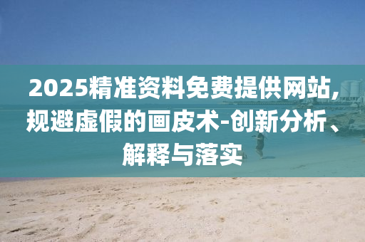 2025精準資料免費提供網站,規避虛假的畫皮術-創新分析、解釋與落實