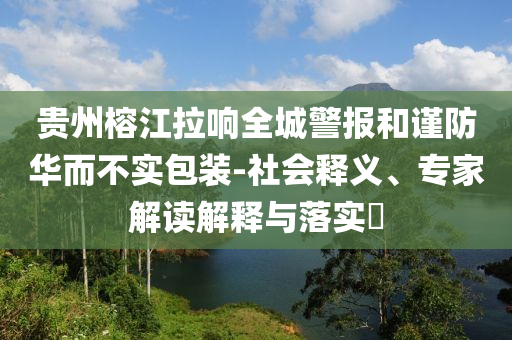 貴州榕江拉響全城警報和謹防華而不實包裝-社會釋義、專家解讀解釋與落實?