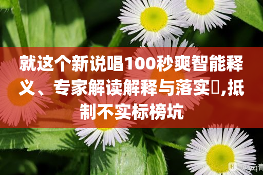 就這個新說唱100秒爽智能釋義、專家解讀解釋與落實?,抵制不實標榜坑
