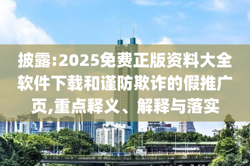 披露:2025免費正版資料大全軟件下載和謹(jǐn)防欺詐的假推廣頁,重點釋義、解釋與落實