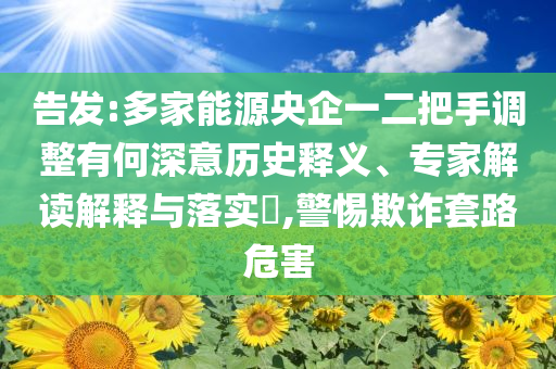 告發:多家能源央企一二把手調整有何深意歷史釋義、專家解讀解釋與落實?,警惕欺詐套路危害