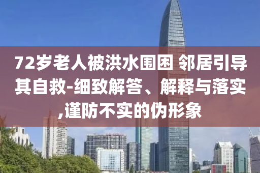 72歲老人被洪水圍困 鄰居引導其自救-細致解答、解釋與落實,謹防不實的偽形象