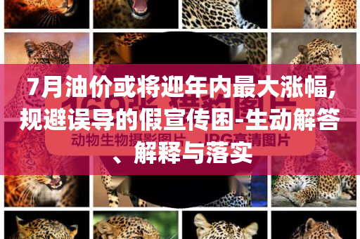 7月油價或將迎年內最大漲幅,規避誤導的假宣傳困-生動解答、解釋與落實