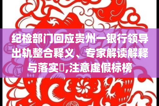 紀檢部門回應貴州一銀行領導出軌整合釋義、專家解讀解釋與落實?,注意虛假標榜