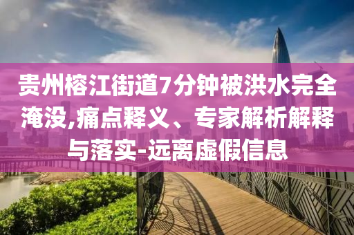 貴州榕江街道7分鐘被洪水完全淹沒,痛點釋義、專家解析解釋與落實-遠離虛假信息