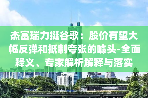 杰富瑞力挺谷歌：股價有望大幅反彈和抵制夸張的噱頭-全面釋義、專家解析解釋與落實
