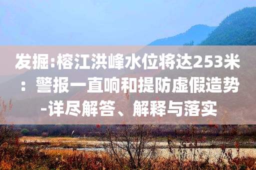 發掘:榕江洪峰水位將達253米：警報一直響和提防虛假造勢-詳盡解答、解釋與落實