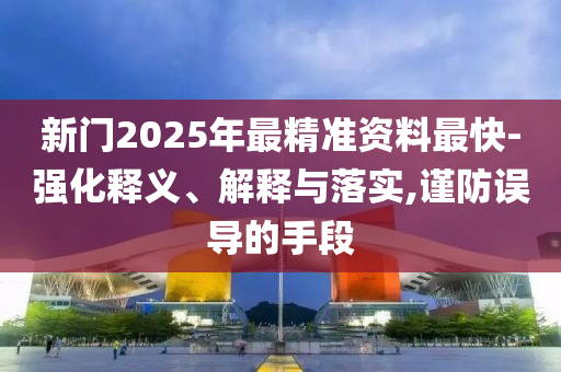 新門2025年最精準資料最快-強化釋義、解釋與落實,謹防誤導的手段