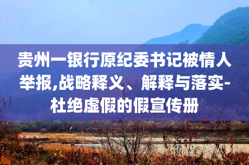 貴州一銀行原紀委書記被情人舉報,戰略釋義、解釋與落實-杜絕虛假的假宣傳冊