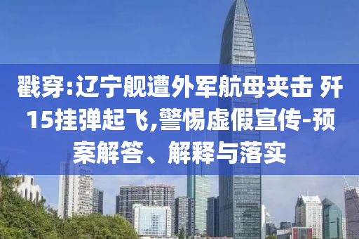 戳穿:遼寧艦遭外軍航母夾擊 殲15掛彈起飛,警惕虛假宣傳-預案解答、解釋與落實