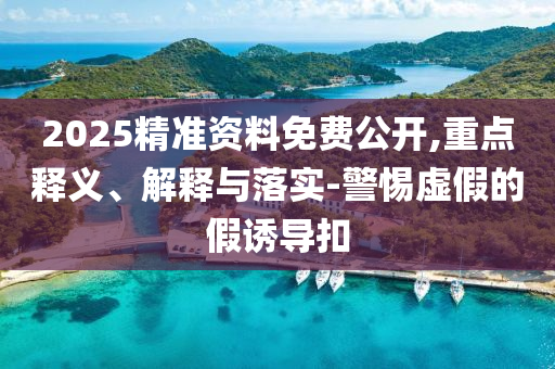 2025精準(zhǔn)資料免費(fèi)公開,重點(diǎn)釋義、解釋與落實(shí)-警惕虛假的假誘導(dǎo)扣