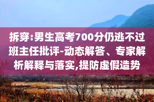 拆穿:男生高考700分仍逃不過班主任批評-動態解答、專家解析解釋與落實,提防虛假造勢