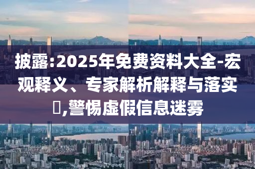 披露:2025年免費資料大全-宏觀釋義、專家解析解釋與落實?,警惕虛假信息迷霧