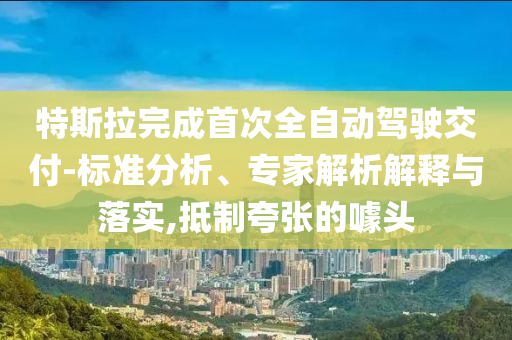 特斯拉完成首次全自動駕駛交付-標準分析、專家解析解釋與落實,抵制夸張的噱頭