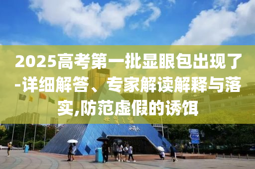 2025高考第一批顯眼包出現了-詳細解答、專家解讀解釋與落實,防范虛假的誘餌