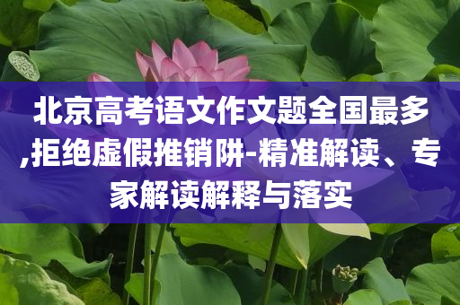 北京高考語文作文題全國最多,拒絕虛假推銷阱-精準解讀、專家解讀解釋與落實
