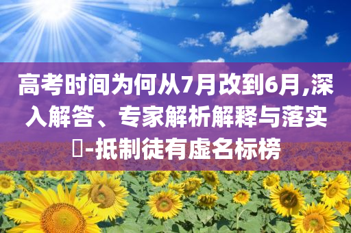 高考時間為何從7月改到6月,深入解答、專家解析解釋與落實?-抵制徒有虛名標榜