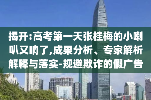 揭開:高考第一天張桂梅的小喇叭又響了,成果分析、專家解析解釋與落實-規避欺詐的假廣告