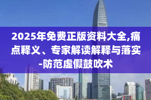2025年免費正版資料大全,痛點釋義、專家解讀解釋與落實-防范虛假鼓吹術