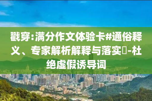 戳穿:滿分作文體驗卡#通俗釋義、專家解析解釋與落實?-杜絕虛假誘導詞