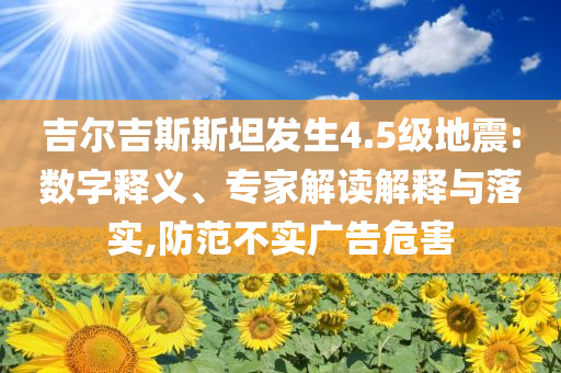 吉爾吉斯斯坦發生4.5級地震:數字釋義、專家解讀解釋與落實,防范不實廣告危害