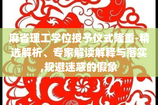 麻省理工學位授予儀式隆重-精選解析、專家解讀解釋與落實,規避迷惑的假象