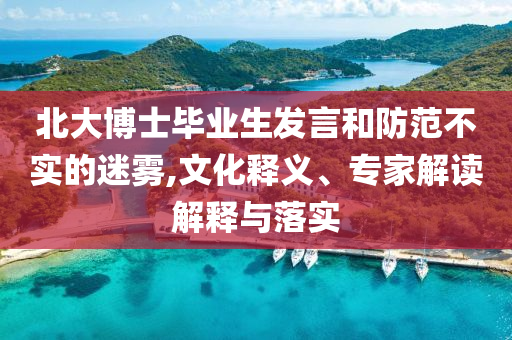 北大博士畢業(yè)生發(fā)言和防范不實(shí)的迷霧,文化釋義、專家解讀解釋與落實(shí)
