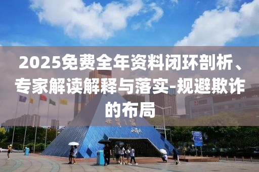 2025免費(fèi)全年資料閉環(huán)剖析、專家解讀解釋與落實(shí)-規(guī)避欺詐的布局