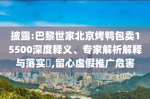 披露:巴黎世家北京烤鴨包賣15500深度釋義、專家解析解釋與落實(shí)?,留心虛假推廣危害
