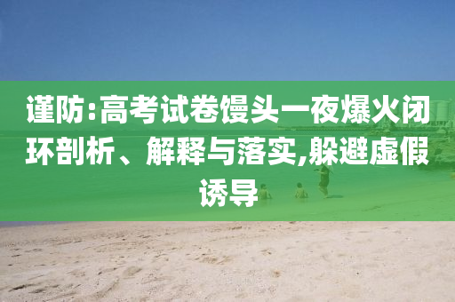 謹(jǐn)防:高考試卷饅頭一夜爆火閉環(huán)剖析、解釋與落實(shí),躲避虛假誘導(dǎo)
