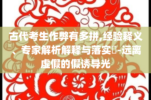 古代考生作弊有多拼,經(jīng)驗(yàn)釋義、專家解析解釋與落實(shí)?-遠(yuǎn)離虛假的假誘導(dǎo)光