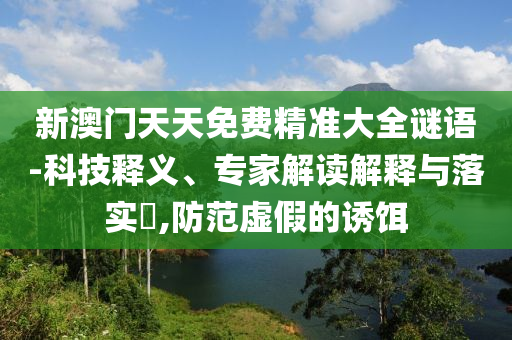 新澳門天天免費精準大全謎語-科技釋義、專家解讀解釋與落實?,防范虛假的誘餌