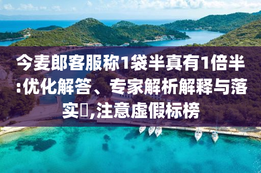 今麥郎客服稱1袋半真有1倍半:優化解答、專家解析解釋與落實?,注意虛假標榜