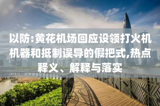 以防:黃花機場回應設領打火機機器和抵制誤導的假把式,熱點釋義、解釋與落實