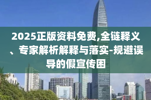 2025正版資料免費,全鏈釋義、專家解析解釋與落實-規避誤導的假宣傳困