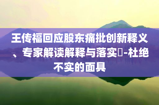 王傳?；貞?yīng)股東痛批創(chuàng)新釋義、專家解讀解釋與落實(shí)?-杜絕不實(shí)的面具