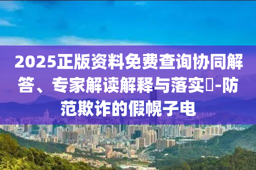 2025正版資料免費(fèi)查詢協(xié)同解答、專家解讀解釋與落實(shí)?-防范欺詐的假幌子電