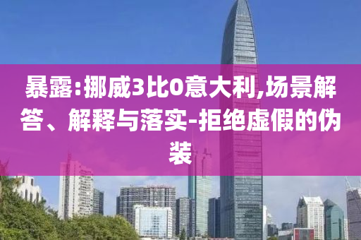 暴露:挪威3比0意大利,場景解答、解釋與落實-拒絕虛假的偽裝