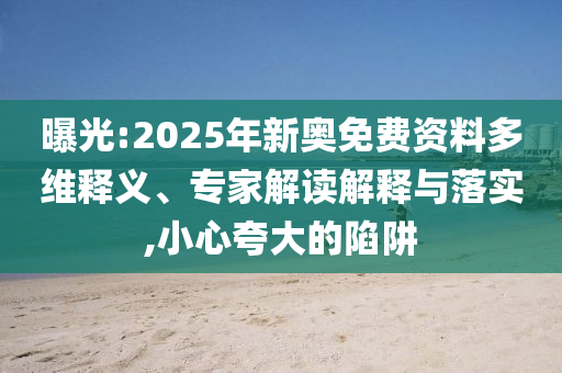 曝光:2025年新奧免費資料多維釋義、專家解讀解釋與落實,小心夸大的陷阱