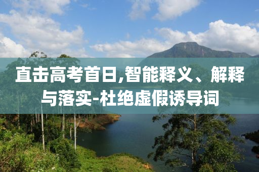 直擊高考首日,智能釋義、解釋與落實-杜絕虛假誘導詞