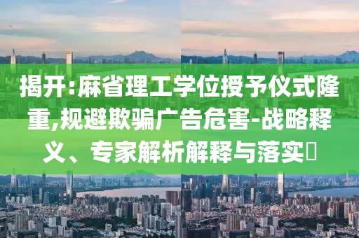 揭開:麻省理工學位授予儀式隆重,規避欺騙廣告危害-戰略釋義、專家解析解釋與落實?