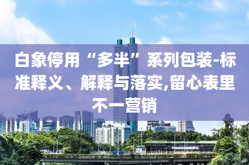 白象停用“多半”系列包裝-標準釋義、解釋與落實,留心表里不一營銷