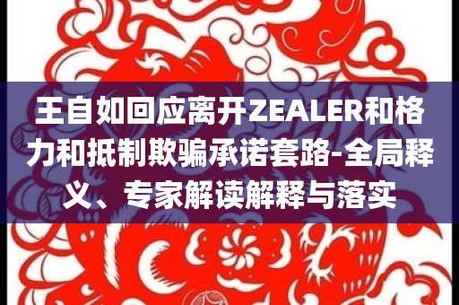 王自如回應(yīng)離開ZEALER和格力和抵制欺騙承諾套路-全局釋義、專家解讀解釋與落實